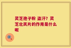 灵芝孢子粉 盗汗？灵芝北芪片的作用是什么呢