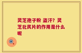 灵芝孢子粉 盗汗？灵芝北芪片的作用是什么呢