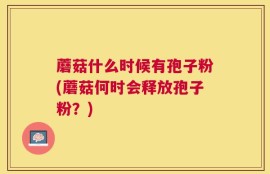蘑菇什么时候有孢子粉(蘑菇何时会释放孢子粉？)