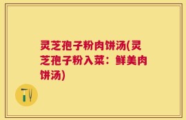灵芝孢子粉肉饼汤(灵芝孢子粉入菜：鲜美肉饼汤)