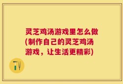 灵芝鸡汤游戏里怎么做(制作自己的灵芝鸡汤游戏，让生活更精彩)