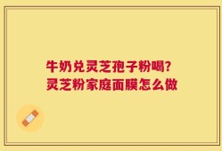 牛奶兑灵芝孢子粉喝？灵芝粉家庭面膜怎么做
