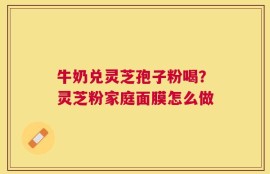 牛奶兑灵芝孢子粉喝？灵芝粉家庭面膜怎么做