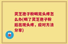灵芝孢子粉喝完头疼怎么办(喝了灵芝孢子粉后出现头疼，应对方法分享)