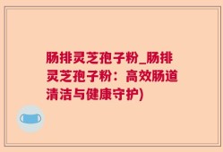 肠排灵芝孢子粉_肠排灵芝孢子粉：高效肠道清洁与健康守护)