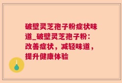 破壁灵芝孢子粉症状味道_破壁灵芝孢子粉：改善症状，减轻味道，提升健康体验