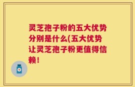 灵芝孢子粉的五大优势分别是什么(五大优势让灵芝孢子粉更值得信赖！