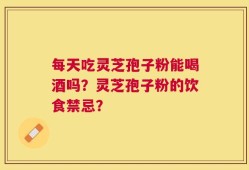 每天吃灵芝孢子粉能喝酒吗？灵芝孢子粉的饮食禁忌？