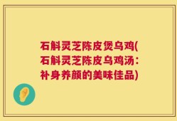 石斛灵芝陈皮煲乌鸡(石斛灵芝陈皮乌鸡汤：补身养颜的美味佳品)