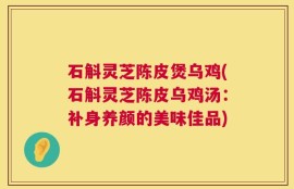 石斛灵芝陈皮煲乌鸡(石斛灵芝陈皮乌鸡汤：补身养颜的美味佳品)