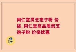 同仁堂灵芝孢子粉 价格_同仁堂高品质灵芝孢子粉 价格优惠 