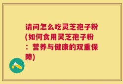 请问怎么吃灵芝孢子粉(如何食用灵芝孢子粉：营养与健康的双重保障)