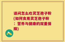 请问怎么吃灵芝孢子粉(如何食用灵芝孢子粉：营养与健康的双重保障)