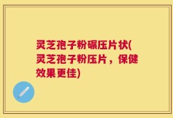 灵芝孢子粉碾压片状(灵芝孢子粉压片，保健效果更佳)