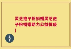 灵芝孢子粉捐赠灵芝孢子粉捐赠助力公益抗疫)