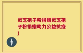 灵芝孢子粉捐赠灵芝孢子粉捐赠助力公益抗疫)