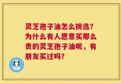 灵芝孢子油怎么挑选？为什么有人愿意买那么贵的灵芝孢子油呢，有朋友买过吗？