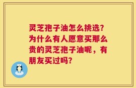 灵芝孢子油怎么挑选？为什么有人愿意买那么贵的灵芝孢子油呢，有朋友买过吗？