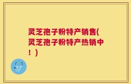 灵芝孢子粉特产销售(灵芝孢子粉特产热销中！)