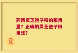 药用灵芝孢子粉的服用量？正确的灵芝孢子粉用法？