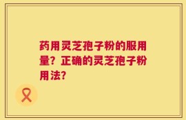 药用灵芝孢子粉的服用量？正确的灵芝孢子粉用法？