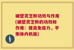 破壁灵芝粉功效与作用(破壁灵芝粉的功效和作用：提高免疫力，平衡体内机能)