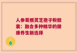 人参葛根灵芝孢子粉胶囊：融合多种精华的健康养生新选择