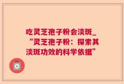 吃灵芝孢子粉会淡斑_“灵芝孢子粉：探索其淡斑功效的科学依据”