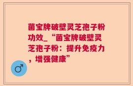 菌宝牌破壁灵芝孢子粉功效_“菌宝牌破壁灵芝孢子粉：提升免疫力，增强健康”