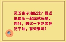 灵芝孢子油配比？最近低血压一起床就头晕、想吐，想试一下吃灵芝孢子油，有效果吗？