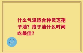 什么气温适合种灵芝孢子油？孢子油什么时间吃最佳？