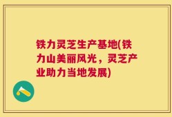 铁力灵芝生产基地(铁力山美丽风光，灵芝产业助力当地发展)