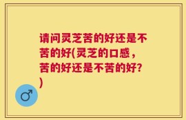 请问灵芝苦的好还是不苦的好(灵芝的口感，苦的好还是不苦的好？)