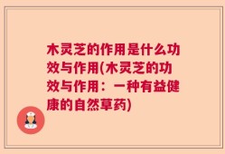 木灵芝的作用是什么功效与作用(木灵芝的功效与作用：一种有益健康的自然草药)