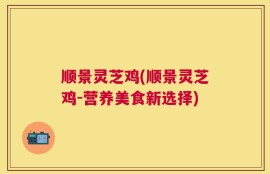 顺景灵芝鸡(顺景灵芝鸡-营养美食新选择)