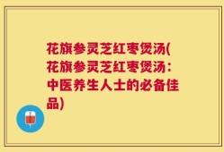 花旗参灵芝红枣煲汤(花旗参灵芝红枣煲汤：中医养生人士的必备佳品)