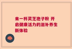 来一杯灵芝孢子粉 开启健康活力的滋补养生新体验