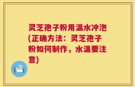 灵芝孢子粉用温水冲泡(正确方法：灵芝孢子粉如何制作，水温要注意)