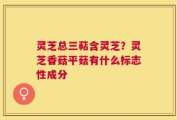 灵芝总三萜含灵芝？灵芝香菇平菇有什么标志性成分