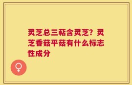 灵芝总三萜含灵芝？灵芝香菇平菇有什么标志性成分