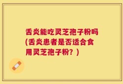 舌炎能吃灵芝孢子粉吗(舌炎患者是否适合食用灵芝孢子粉？)
