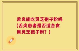 舌炎能吃灵芝孢子粉吗(舌炎患者是否适合食用灵芝孢子粉？)