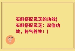 石斛搭配灵芝的功效(石斛搭配灵芝：双倍功效，补气养生！)