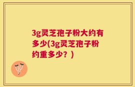 3g灵芝孢子粉大约有多少(3g灵芝孢子粉约重多少？)