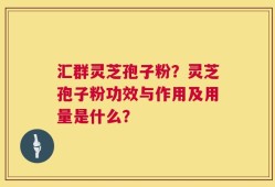 汇群灵芝孢子粉？灵芝孢子粉功效与作用及用量是什么？