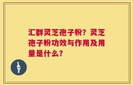 汇群灵芝孢子粉？灵芝孢子粉功效与作用及用量是什么？