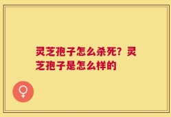灵芝孢子怎么杀死？灵芝孢子是怎么样的