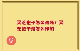 灵芝孢子怎么杀死？灵芝孢子是怎么样的