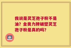 我说是灵芝孢子粉不是油？金奥力牌破壁灵芝孢子粉是真的吗？