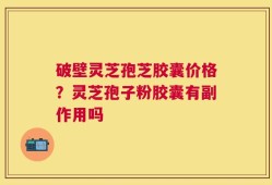 破壁灵芝孢芝胶囊价格？灵芝孢子粉胶囊有副作用吗